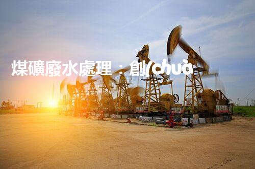 煤礦廢水處理：創(chuàng)新工藝解決環(huán)境難題！